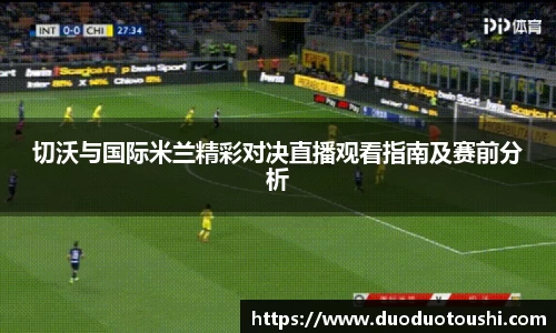 切沃与国际米兰精彩对决直播观看指南及赛前分析